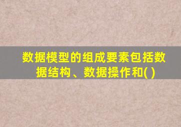 数据模型的组成要素包括数据结构、数据操作和( )